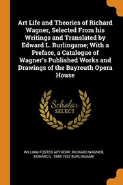 Cover of: Art Life and Theories of Richard Wagner, Selected From his Writings and Translated by Edward L. Burlingame; With a Preface, a Catalogue of Wagner's ... and Drawings of the Bayreuth Opera House by William Foster Apthorp, Richard Wagner - undifferentiated, Edward L. 1848-1922 Burlingame