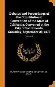 Cover of: Debates and Proceedings of the Constitutional Convention of the State of California, Convened at the City of Sacramento, Saturday, September 28, 1878; Volume 3 by California Constitutional Convention, E B Willis