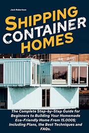 Cover of: Shipping Container Homes: The Complete Step-by-Step Guide for Beginners to Building Your Homemade Eco-Friendly Home From 15.000$; Including Plans, the Best Techniques and FAQs.