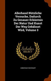 Cover of: Allerhand Nützliche Versuche, Dadurch Zu Genauer Erkäntnis Der Natur Und Kunst Der Weg Gebähnet Wird, Volume 3 by Christian von Wolff