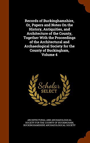 Records of Buckinghamshire, Or, Papers and Notes On the History, Antiquities, and Architecture of the County, Together With the Proceedings of the ... for the County of Buckingham, Volume 4 by Architectural And Archaeological Society, Buckinghamshire Archaeological Society
