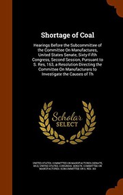 Cover of: Shortage of Coal: Hearings Before the Subcommittee of the Committee On Manufactures, United States Senate, Sixty-Fifth Congress, Second Session, ... Manufacturers to Investigate the Causes of Th