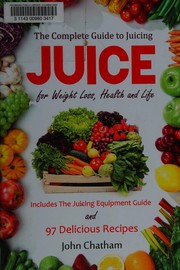 Cover of: Juice: the complete guide to juicing for weight loss, health and life : includes the juicing equipment guide and 97 delicious recipes