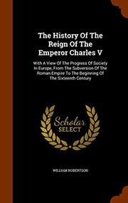 Cover of: The History Of The Reign Of The Emperor Charles V: With A View Of The Progress Of Society In Europe, From The Subversion Of The Roman Empire To The Beginning Of The Sixteenth Century