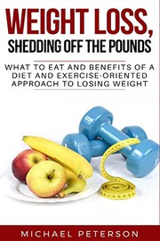 Cover of: Weight Loss, Shedding Off The Pounds: What To Eat And Benefits Of A Diet And Exercise-Oriented Approach To Losing Weight