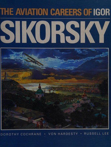 The aviation careers of Igor Sikorsky by Dorothy Cochrane