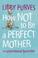 Cover of: How Not to Be a Perfect Mother