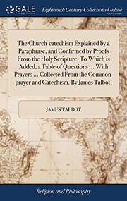 Cover of: The Church-Catechism Explained by a Paraphrase, and Confirmed by Proofs from the Holy Scripture. to Which Is Added, a Table of Questions ... with ... Common-Prayer and Catechism. by James Talbot,