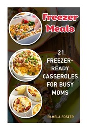 Cover of: Freezer Meals: 21 Freezer-Ready Casseroles For Busy Moms