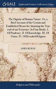 Cover of: The Dignity of Human Nature. Or, a Brief Account of the Certain and Established Means for Attaining the True End of Our Existence. in Four Books. I. ... III. of Virtue. IV. of Revealed Religion