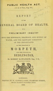Cover of: Report to the General Board of Health on a preliminary inquiry into the sewerage, drainage, and supply of water, and the sanitary condition of the inhabitants of the borough of Morpeth and the village of Bedlington