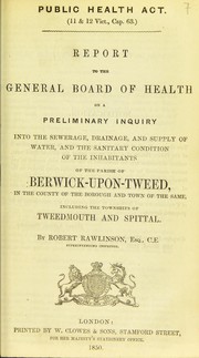 Cover of: Report to the General Board of Health on a preliminary inquiry into the sewerage, drainage, and supply of water, and the sanitary condition of the inhabitants of the parish of Berwick-upon-Tweed, in the county of the borough and town of the same, including the townships of Tweedmouth and Spittal by Robert Rawlinson