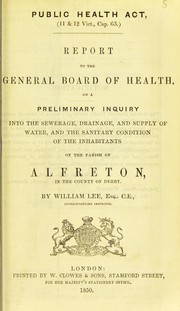 Cover of: Report to the General Board of Health on a preliminary inquiry into the sewerage, drainage, and supply of water, and the sanitary condition of the inhabitants of the parish of Alfreton, in the county of Derby by Lee, William