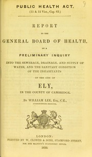 Cover of: Report to the General Board of Health on a preliminary inquiry into the sewerage, drainage, and supply of water, and the sanitary condition of the inhabitants of the city of Ely, in the county of Cambridge by Lee, William