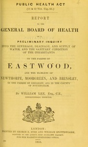 Cover of: Report to the General Board of Health on a preliminary inquiry into the sewerage, drainage, and supply of water, and the sanitary condition of the inhabitants of the parish of Eastwood, and the hamlets of Newthorpe, Moorgreen, and Brinsley, in the parish of Greasley, all in the county of Nottingham by Lee, William