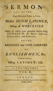 Cover of: The sermons of the Right Reverend Father in God, Master Hugh Latimer, Bishop of Worcester: many of which were preached before King Edward VI the Privy Council, Parliament, and nobility, on the religious and civil liberties of Englishmen, &c. : to which is prefixed, Bishop Latimer's life