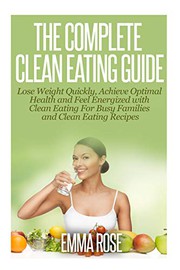 Cover of: The Complete Clean Eating Guide: Lose Weight Quickly, Achieve Optimal Health and Feel Energized with Clean Eating for Busy Families and Clean Eating Recipes