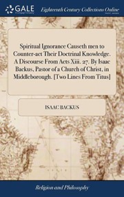 Cover of: Spiritual Ignorance Causeth men to Counter-act Their Doctrinal Knowledge. A Discourse From Acts Xiii. 27. By Isaac Backus, Pastor of a Church of Christ, in Middleborough. [Two Lines From Titus]