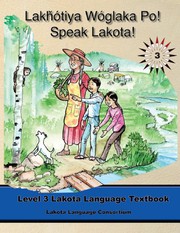 Cover of: Lakhotiya Woglaka Po! - Speak Lakota! Level 3 Lakota Language Textbook by Lakota Language Consortium, Jan Ullrich, Kimberlee Anne Campbell, Ben Black Bear, Wil Meya, Marty Two Bulls