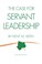 Cover of: The Case for Servant Leadership