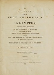 Cover of: The elements of the true arithmetic of infinites: In which all the propositions in the arithmetic of infinites invented by Dr. Wallis, relative to the summation of infinite series : and, also, the principles of the doctrine of fluxions are demonstrated to be false : and the nature of infinitesimals is unfolded