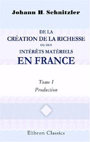 Cover of: De la création de la richesse, ou Des intérêts matériels en France: Statistique générale raisonnée et comparée de la France. Tome 1. Production