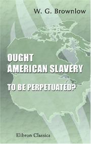 Cover of: Ought American Slavery to Be Perpetuated?: A Debate Between Rev. W. G. Brownlow and Rev. A. Pryne, Held at Philadelphia, September, 1858