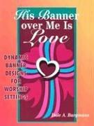 Cover of: His banner over me is love: more dynamic designs for worship settings
