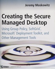 Cover of: Creating the secure managed desktop: using group policy, softgrid, Microsoft deployment, and other management tools