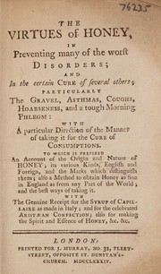Cover of: The virtues of honey in preventing many of the worst disorders; and in the certain cure of several others; particularly the gravel, asthmas, coughs, hoarseness, and a tough morning phlegm: with a particular direction ... for the cure of consumptions ...