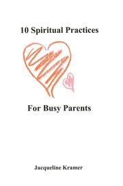 Cover of: 10 Spiritual Practices For Busy Parents by Jacqueline Kramer