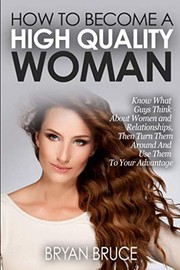 Cover of: How to Become a High Quality Woman: Know What Guys Think about Women and Relationships, Then Turn Them Around and Use Them to Your Advantage