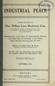 Cover of: Industrial peace: address delivered by Hon. William Lyon Mackenzie King ... banquet given in his honor by representative business and labor men of Cincinnati, at the Sinton Hotel, Thursday evening, Sept. 18, 1913 : address of Judge James B. Swing ... together with some appropriate notes regarding the reception tendered the distinguished visitor