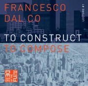 To construct, to compose by Francesco Dal Co