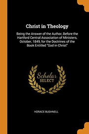 Cover of: Christ in Theology: Being the Answer of the Author, Before the Hartford Central Association of Ministers, October, 1849, for the Doctrines of the Book Entitled God in Christ