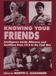 Cover of: Knowing Your Friends: Intelligence Inside Alliances and Coalitions from 1914 to the Cold War (Cass Series--Studies in Intelligence.)