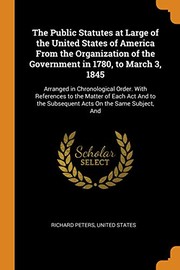 Cover of: Public Statutes at Large of the United States of America from the Organization of the Government in 1780, to March 3 1845: Arranged in Chronological Order. with References to the Matter of Each Act and to the Subsequent Acts on the Same Subject, And