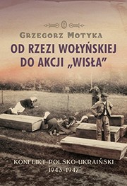 Od rzezi wołyńskiej do Akcji "Wisła" by Grzegorz Motyka