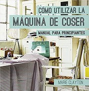Cover of: Cómo utilizar la máquina de coser by Marie Clayton, Cristina Fors Sortiano
