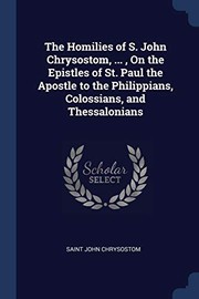 Cover of: Homilies of S. John Chrysostom, ... , on the Epistles of St. Paul the Apostle to the Philippians, Colossians, and Thessalonians by Saint John Chrysostom