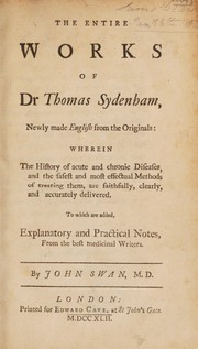 Cover of: The entire works of Dr. Thomas Sydenham: newly made English from the originals : wherein the history of acute and chronic diseases, and the safest and most effectual methods of treating them, are faithfully, clearly, and accurately delivered ...