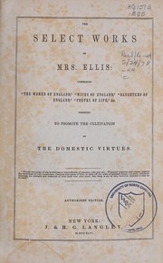 Cover of: The select works of Mrs. Ellis: comprising the Women of England, Wives of England, Daughters of England, Poetry of life, &c., designed to promote the cultivation of the domestic virtues