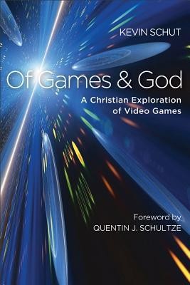 Of Games and God - A Christian Exploration of Video Games: by Kevin Schut