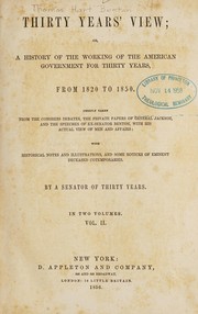Cover of: Thirty years' view: or, A history of the working of the American government for thirty years, from 1820-1850. Chiefly taken from the Congress debates, the private papers of General Jackson, and the speeches of ex-Senator Benton, with his actual view of the men and affairs : with historical notes and illustrations, and some notices of eminent deceased contemporaries