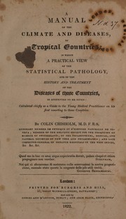 Cover of: A manual of the climate and diseases, of tropical countries; in which a practical view of the statistical pathology, and of the history and treatment of the diseases of those countries, is attempted to be given ... as a guide to the young ... practitioner on his first resorting to those countries by Chisholm, Colin