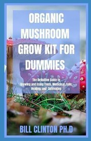 Cover of: Organic Mushroom Grow Kit for Dummies: The Definitive Guide to Growing and Using Them, Medicinal, Safe, Healing, and Cultivating