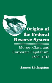 Cover of: Origins of the Federal Reserve System: money, class, and corporate capitalism, 1890-1913