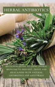 Cover of: Herbal Antibiotics: Beginners Guide to Using Herbal Medicine to Prevent, Treat and Heal Ilness with Natural Antibiotics and Antivirals