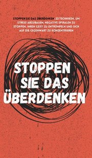 Cover of: Stoppen Sie das Überdenken: 23 Techniken, um Stress abzubauen, negative Spiralen zu stoppen, Ihren Geist zu entrümpeln und sich auf die Gegenwart zu konzentrieren