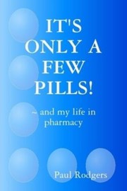 Cover of: IT's ONLY A FEW PILLS! ~ and my life in Pharmacy